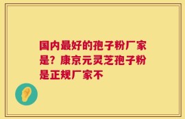 国内最好的孢子粉厂家是？康京元灵芝孢子粉是正规厂家不