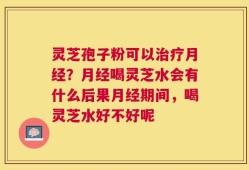 灵芝孢子粉可以治疗月经？月经喝灵芝水会有什么后果月经期间，喝灵芝水好不好呢