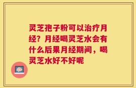 灵芝孢子粉可以治疗月经？月经喝灵芝水会有什么后果月经期间，喝灵芝水好不好呢