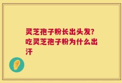 灵芝孢子粉长出头发？吃灵芝孢子粉为什么出汗