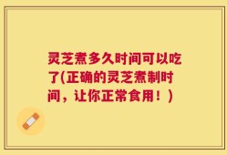 灵芝煮多久时间可以吃了(正确的灵芝煮制时间，让你正常食用！)