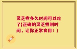 灵芝煮多久时间可以吃了(正确的灵芝煮制时间，让你正常食用！)