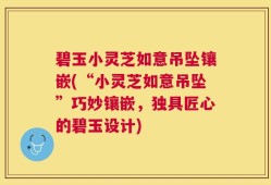 碧玉小灵芝如意吊坠镶嵌(“小灵芝如意吊坠”巧妙镶嵌，独具匠心的碧玉设计)