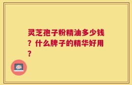 灵芝孢子粉精油多少钱？什么牌子的精华好用？