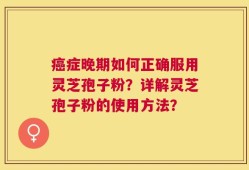 癌症晚期如何正确服用灵芝孢子粉？详解灵芝孢子粉的使用方法？