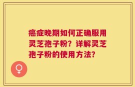 癌症晚期如何正确服用灵芝孢子粉？详解灵芝孢子粉的使用方法？