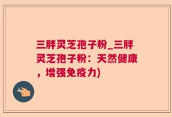 三胖灵芝孢子粉_三胖灵芝孢子粉：天然健康，增强免疫力)
