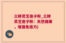 三胖灵芝孢子粉_三胖灵芝孢子粉：天然健康，增强免疫力)
