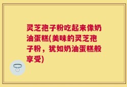 灵芝孢子粉吃起来像奶油蛋糕(美味的灵芝孢子粉，犹如奶油蛋糕般享受)