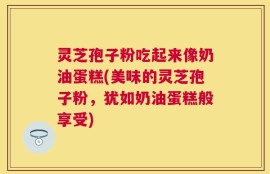 灵芝孢子粉吃起来像奶油蛋糕(美味的灵芝孢子粉，犹如奶油蛋糕般享受)