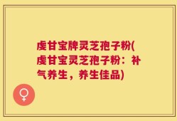 虔甘宝牌灵芝孢子粉(虔甘宝灵芝孢子粉：补气养生，养生佳品)