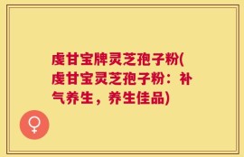 虔甘宝牌灵芝孢子粉(虔甘宝灵芝孢子粉：补气养生，养生佳品)