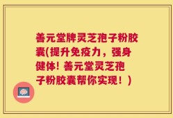 善元堂牌灵芝孢子粉胶囊(提升免疫力，强身健体! 善元堂灵芝孢子粉胶囊帮你实现！)