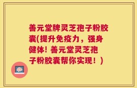 善元堂牌灵芝孢子粉胶囊(提升免疫力，强身健体! 善元堂灵芝孢子粉胶囊帮你实现！)