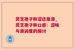 灵芝孢子粉涩还是滑_灵芝孢子粉口感：涩味与滑润度的探讨
