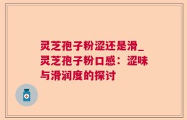 灵芝孢子粉涩还是滑_灵芝孢子粉口感：涩味与滑润度的探讨