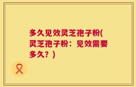 多久见效灵芝孢子粉(灵芝孢子粉：见效需要多久？)