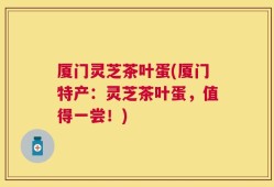 厦门灵芝茶叶蛋(厦门特产：灵芝茶叶蛋，值得一尝！)