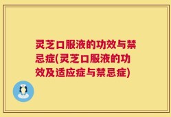 灵芝口服液的功效与禁忌症(灵芝口服液的功效及适应症与禁忌症)