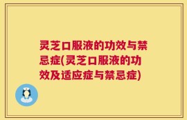 灵芝口服液的功效与禁忌症(灵芝口服液的功效及适应症与禁忌症)