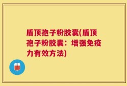 盾顶孢子粉胶囊(盾顶孢子粉胶囊：增强免疫力有效方法)