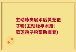 主动脉夹层术后灵芝孢子粉(主动脉手术后：灵芝孢子粉帮助康复)