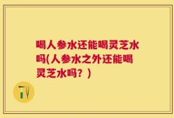 喝人参水还能喝灵芝水吗(人参水之外还能喝灵芝水吗？)