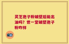 灵芝孢子粉破壁后能出油吗？世一堂破壁孢子粉咋样