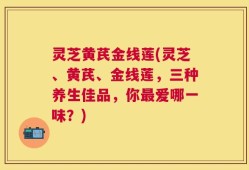 灵芝黄芪金线莲(灵芝、黄芪、金线莲，三种养生佳品，你最爱哪一味？)