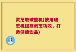 灵芝放破壁机(使用破壁机提高灵芝功效，打造健康饮品)
