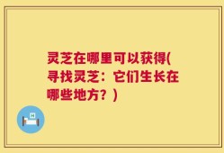 灵芝在哪里可以获得(寻找灵芝：它们生长在哪些地方？)