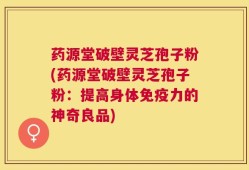 药源堂破壁灵芝孢子粉(药源堂破壁灵芝孢子粉：提高身体免疫力的神奇良品)