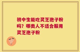 初中生能吃灵芝孢子粉吗？哪类人不适合服用灵芝孢子粉