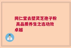 同仁堂去壁灵芝孢子粉 高品质养生之选功效卓越