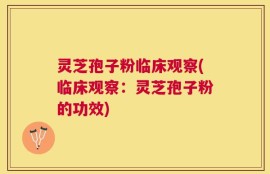 灵芝孢子粉临床观察(临床观察：灵芝孢子粉的功效)