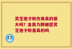 灵芝孢子粉作用真的很大吗？金奥力牌破壁灵芝孢子粉是真的吗