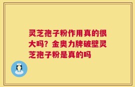 灵芝孢子粉作用真的很大吗？金奥力牌破壁灵芝孢子粉是真的吗