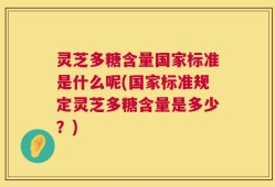 灵芝多糖含量国家标准是什么呢(国家标准规定灵芝多糖含量是多少？)