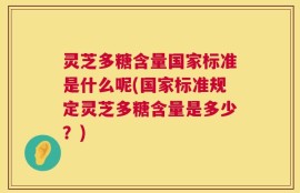 灵芝多糖含量国家标准是什么呢(国家标准规定灵芝多糖含量是多少？)
