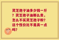 灵芝孢子油多少钱一斤？灵芝孢子油那么贵，怎么不买灵芝孢子粉？这个性价比不是高一点吗？