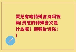 灵芝有啥特殊含义吗视频(灵芝的特殊含义是什么呢？视频告诉你！)