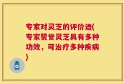 专家对灵芝的评价语(专家赞誉灵芝具有多种功效，可治疗多种疾病)