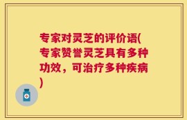 专家对灵芝的评价语(专家赞誉灵芝具有多种功效，可治疗多种疾病)