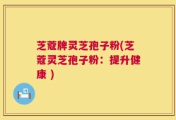 芝蔻牌灵芝孢子粉(芝蔻灵芝孢子粉：提升健康 )