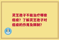 灵芝孢子不能治疗哪些癌症？了解灵芝孢子对癌症的作用及限制？