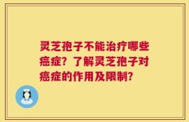 灵芝孢子不能治疗哪些癌症？了解灵芝孢子对癌症的作用及限制？