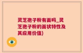 灵芝孢子粉有面吗_灵芝孢子粉的面状特性及其应用价值)