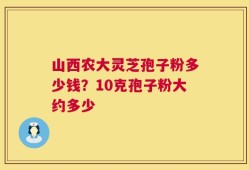 山西农大灵芝孢子粉多少钱？10克孢子粉大约多少