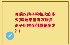 哮喘吃孢子粉每次吃多少(哮喘患者每次服用孢子粉推荐剂量是多少？)