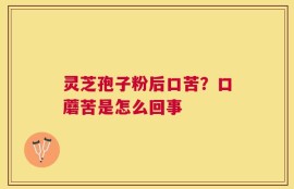 灵芝孢子粉后口苦？口蘑苦是怎么回事
